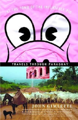 At the Tomb of the Inflatable Pig: Travels Through Paraguay by Gimlette, John