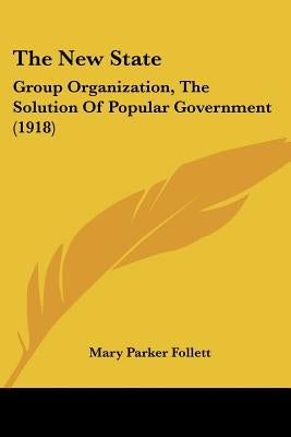 The New State: Group Organization, The Solution Of Popular Government (1918) by Follett, Mary Parker