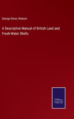 A Descriptive Manual of British Land and Fresh-Water Shells by Dixon, George