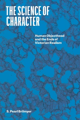 The Science of Character: Human Objecthood and the Ends of Victorian Realism by Brilmyer, S. Pearl