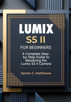 Lumix S5 II For Beginners: A Complete Step-by-Step Guide to Mastering the Lumix S5 II Camera: In-Depth Tutorials, Expert Photography & Videography Tro by Matthews, James C.