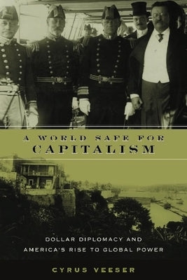 A World Safe for Capitalism: Dollar Diplomacy and America's Rise to Global Power by Veeser, Cyrus
