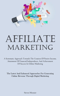 Affiliate Marketing: A Systematic Approach Towards The Creation Of Passive Income, Attainment Of Financial Independence, And Achievement Of Success In by Meunier, Steven