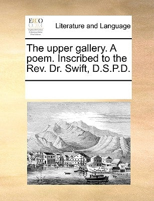 The Upper Gallery. a Poem. Inscribed to the Rev. Dr. Swift, D.S.P.D. by Multiple Contributors
