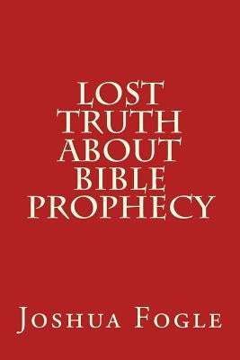 Lost Truth About Bible Prophecy by Fogle, Joshua a.