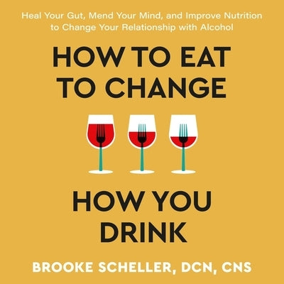 How to Eat to Change How You Drink: Heal Your Gut, Mend Your Mind, and Improve Nutrition to Change Your Relationship with Alcohol by Cns