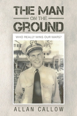 The Man on the Ground: Who Really Wins Our Wars? by Callow, Allan