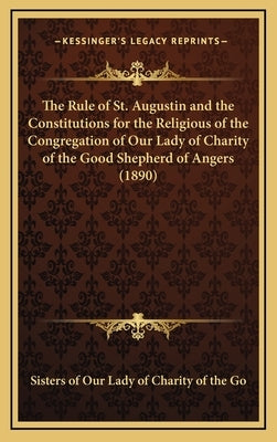 The Rule of St. Augustin and the Constitutions for the Religious of the Congregation of Our Lady of Charity of the Good Shepherd of Angers (1890) by Sisters of Our Lady of Charity of the Go