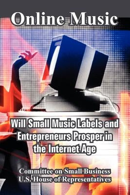 Online Music: Will Small Music Labels and Entrepreneurs Prosper in the Internet Age by Committee on Small Business