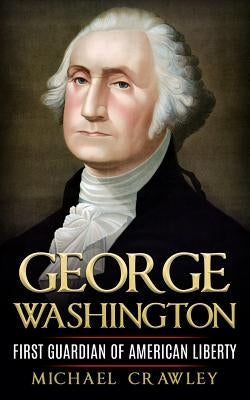 George Washington: First Guardian Of American Liberty by Crawley, Michael