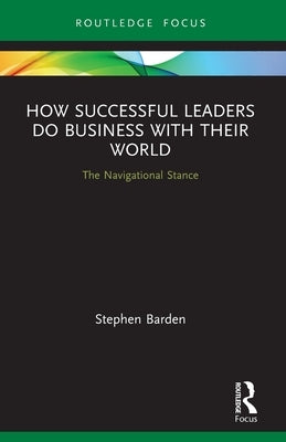 How Successful Leaders Do Business with Their World: The Navigational Stance by Barden, Stephen