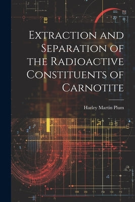 Extraction and Separation of the Radioactive Constituents of Carnotite by Plum, Harley Martin