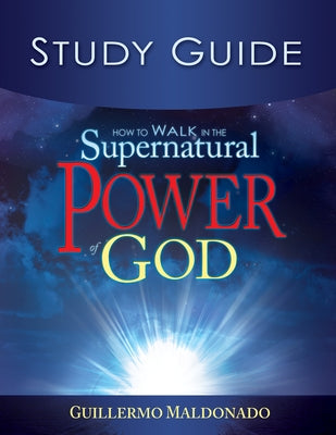 How to Walk in the Supernatural Power of God Study Guide by Maldonado, Guillermo