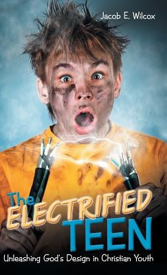 The Electrified Teen: Unleashing God'S Design in Christian Youth by Wilcox, Jacob E.