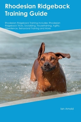 Rhodesian Ridgeback Training Guide Rhodesian Ridgeback Training Includes: Rhodesian Ridgeback Tricks, Socializing, Housetraining, Agility, Obedience, by Arnold, Ian