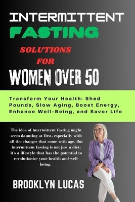 Intermittent Fasting Solutions for Women Over 50: Transform Your Health: Shed Pounds, Slow Aging, Boost Energy, Enhance Well-Being, and Savor Life by Lucas, Brooklyn