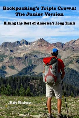 Backpacking's Triple Crown: the Junior Version: Hiking the Best of America's Long Trails by Rahtz, Jim