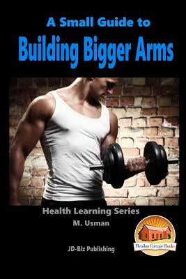 A Small Guide To Building Bigger Arms by Davidson, John