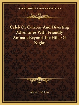 Caleb Or Curious And Diverting Adventures With Friendly Animals Beyond The Hills Of Night by Webster, Albert L.