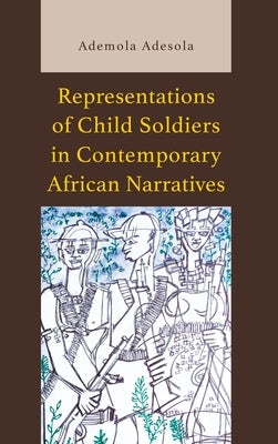 Representations of Child Soldiers in Contemporary African Narratives by Adesola, Ademola