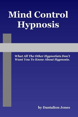 Mind Control Hypnosis - What All The Other Hypnotists Don't Want You To Know About Hypnosis by Jones, Dantalion