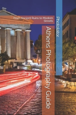 Athens Photography Guide: From Ancient Ruins to Modern Streets by Bohemier, Catherine