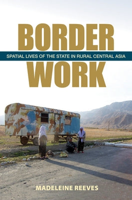 Border Work: Spatial Lives of the State in Rural Central Asia by Reeves, Madeleine
