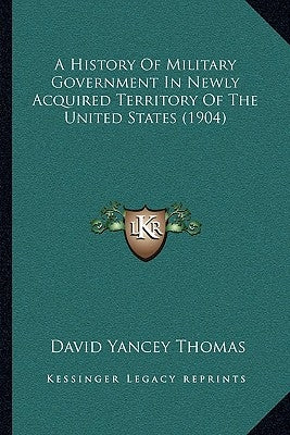 A History Of Military Government In Newly Acquired Territory Of The United States (1904) by Thomas, David Yancey