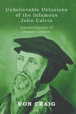 Unbelievable Delusions of the Infamous John Calvin by Craig, Ronald