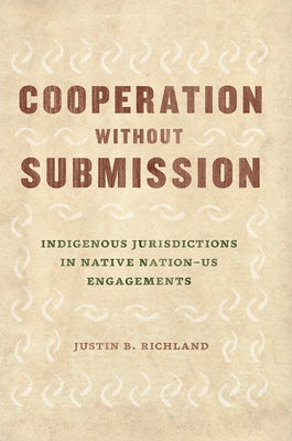 Cooperation Without Submission: Indigenous Jurisdictions in Native Nation-Us Engagements by Richland, Justin B.