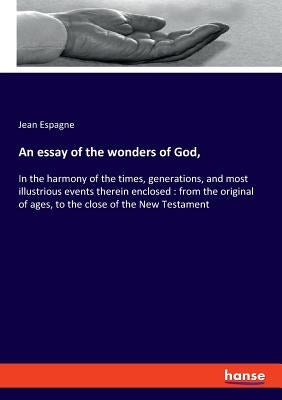 An essay of the wonders of God,: In the harmony of the times, generations, and most illustrious events therein enclosed: from the original of ages, to by Espagne, Jean