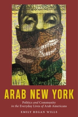 Arab New York: Politics and Community in the Everyday Lives of Arab Americans by Wills, Emily Regan