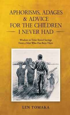 Aphorisms, Adages & Advice for the Children I Never Had by Len Tomaka