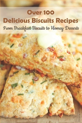 Over 100 Delicious Biscuits Recipes_ From Breakfast Biscuits To Homey Desserts: Unique Biscuit Recipes by Ink, Darin