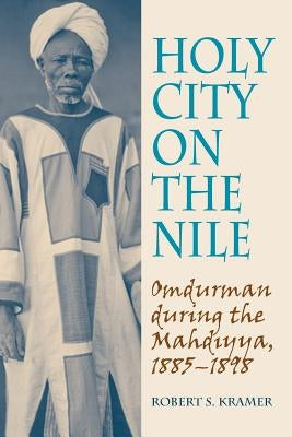 Holy City on the Nile: Omdurman During the Mahdiyya, 1885-1898 by Kramer, Robert S.