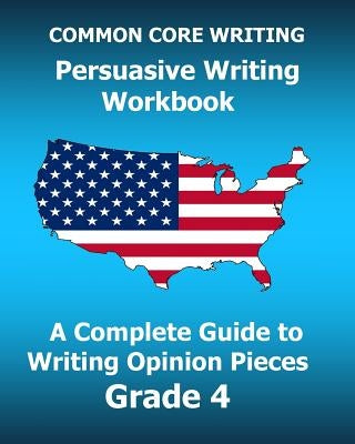 COMMON CORE WRITING Persuasive Writing Workbook: A Complete Guide to Writing Opinion Pieces Grade 4 by Test Master Press Common Core