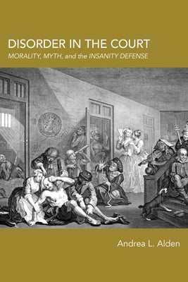Disorder in the Court: Morality, Myth, and the Insanity Defense by Alden, Andrea L.