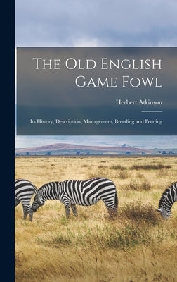 The old English Game Fowl; its History, Description, Management, Breeding and Feeding by Atkinson, Herbert