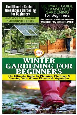 The Ultimate Guide to Greenhouse Gardening for Beginners & The Ultimate Guide to Raised Bed Gardening for Beginners & Winter Gardening for Beginners by Pylarinos, Lindsey
