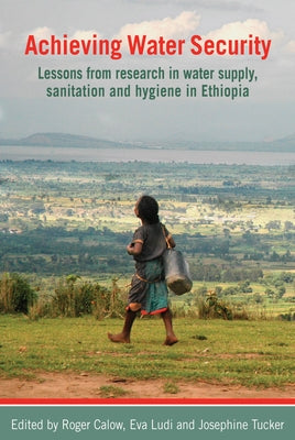 Achieving Water Security: Lessons from Research in Water Supply, Sanitation and Hygiene in Ethiopia by Calow, Roger