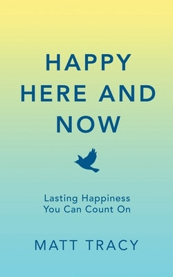 Happy Here and Now: Lasting Happiness You Can Count On by Tracy, Matt