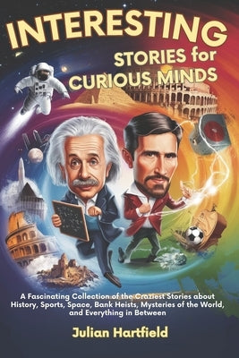 Interesting Stories for Curious Minds: A Fascinating Collection of the Craziest Stories about History, Sports, Space, Bank Heists, Mysteries of the Wo by Hartfield, Julian