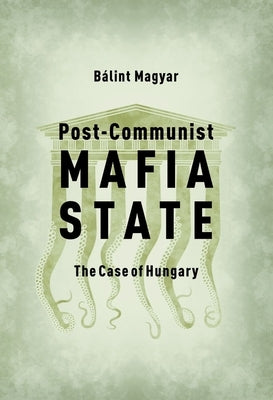 Post-Communist Mafia State: The Case of Hungary by Magyar, Bálint