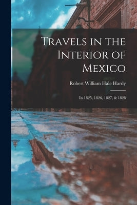 Travels in the Interior of Mexico: In 1825, 1826, 1827, & 1828 by Hardy, Robert William Hale