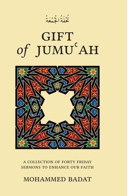 GIFT of JUMUʿAH: A Collection of Forty Friday Sermons to Enhance Our Faith by Badat, Mohammed