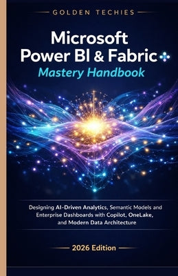 Microsoft Power Bi & Fabric Mastery Handbook: Designing Ai-Driven Analytics, Semantic Models, and Enterprise Dashboards with Copilot, Onelake, and Mod by Techies, Golden