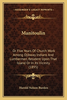 Manitoulin: Or Five Years Of Church Work Among Ojibway Indians And Lumbermen, Resident Upon That Island Or In Its Vicinity (1895) by Burden, Harold Nelson