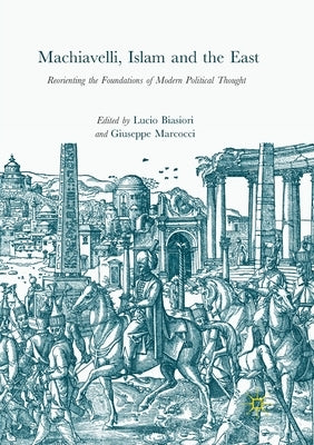 Machiavelli, Islam and the East: Reorienting the Foundations of Modern Political Thought by Biasiori, Lucio