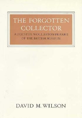 The Forgotten Collector: Augustus Wollaston Franks of the British Museum by Wilson, David M.