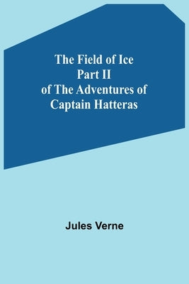 The Field of Ice Part II of the Adventures of Captain Hatteras by Verne, Jules